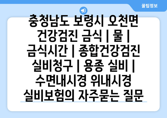 충청남도 보령시 오천면 건강검진 금식 | 물 | 금식시간 | 종합건강검진 실비청구 | 용종 실비 | 수면내시경 위내시경 실비보험