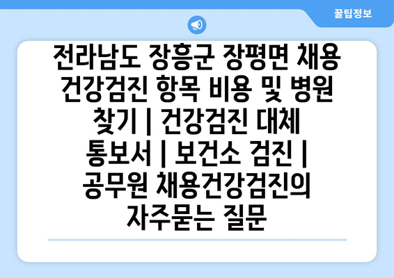 전라남도 장흥군 장평면 채용 건강검진 항목 비용 및 병원 찾기 | 건강검진 대체 통보서 | 보건소 검진 | 공무원 채용건강검진