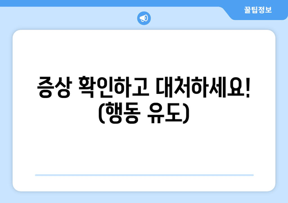 증상 확인하고 대처하세요! (행동 유도)