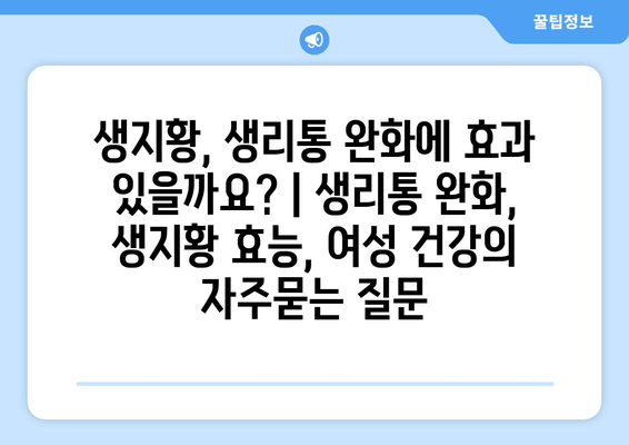 생지황, 생리통 완화에 효과 있을까요? | 생리통 완화, 생지황 효능, 여성 건강
