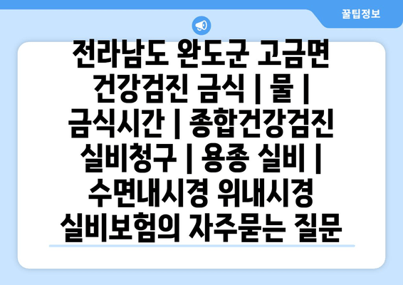 전라남도 완도군 고금면 건강검진 금식 | 물 | 금식시간 | 종합건강검진 실비청구 | 용종 실비 | 수면내시경 위내시경 실비보험