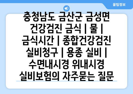 충청남도 금산군 금성면 건강검진 금식 | 물 | 금식시간 | 종합건강검진 실비청구 | 용종 실비 | 수면내시경 위내시경 실비보험