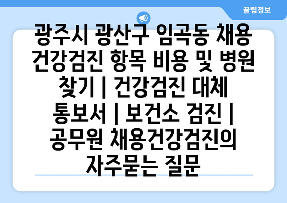 광주시 광산구 임곡동 채용 건강검진 항목 비용 및 병원 찾기 | 건강검진 대체 통보서 | 보건소 검진 | 공무원 채용건강검진