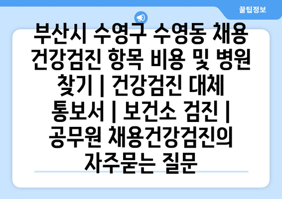 부산시 수영구 수영동 채용 건강검진 항목 비용 및 병원 찾기 | 건강검진 대체 통보서 | 보건소 검진 | 공무원 채용건강검진