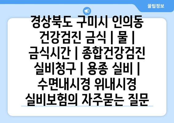 경상북도 구미시 인의동 건강검진 금식 | 물 | 금식시간 | 종합건강검진 실비청구 | 용종 실비 | 수면내시경 위내시경 실비보험