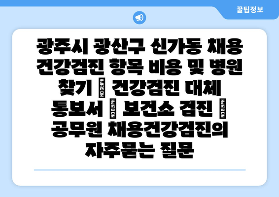 광주시 광산구 신가동 채용 건강검진 항목 비용 및 병원 찾기 | 건강검진 대체 통보서 | 보건소 검진 | 공무원 채용건강검진