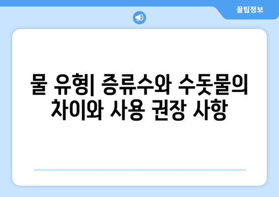 물 유형| 증류수와 수돗물의 차이와 사용 권장 사항