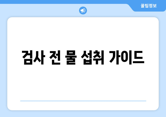 검사 전 물 섭취 가이드