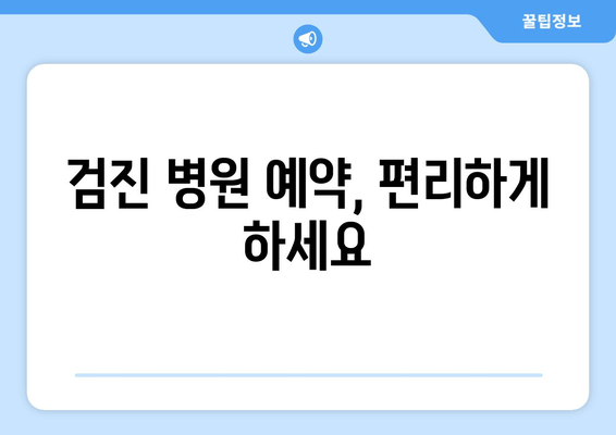 검진 병원 예약, 편리하게 하세요