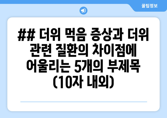 ## 더위 먹음 증상과 더위 관련 질환의 차이점에 어울리는 5개의 부제목 (10자 내외)