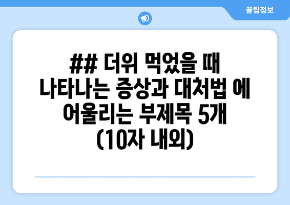 ## 더위 먹었을 때 나타나는 증상과 대처법 에 어울리는 부제목 5개 (10자 내외)