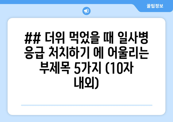 ## 더위 먹었을 때 일사병 응급 처치하기 에 어울리는 부제목 5가지 (10자 내외)