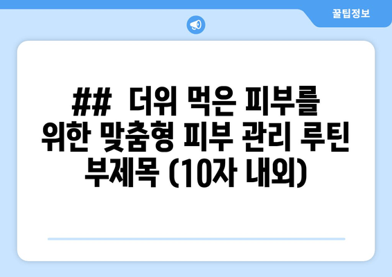 ##  더위 먹은 피부를 위한 맞춤형 피부 관리 루틴 부제목 (10자 내외)