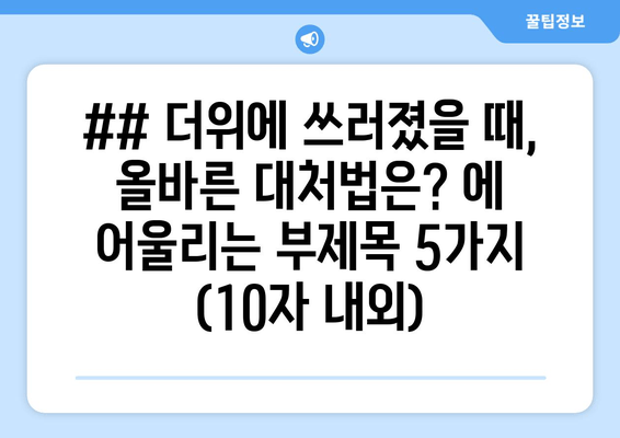 ## 더위에 쓰러졌을 때, 올바른 대처법은? 에 어울리는 부제목 5가지 (10자 내외)