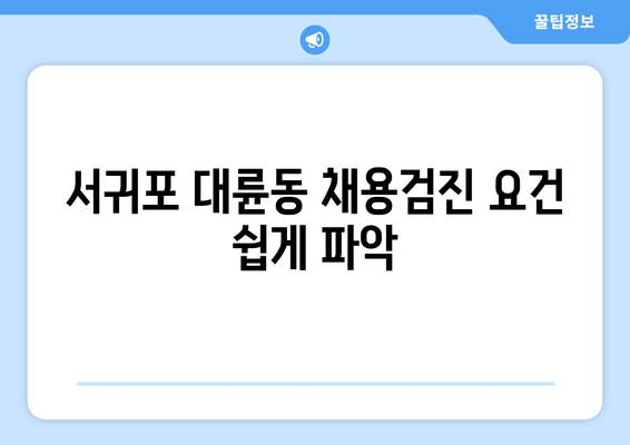 서귀포 대륜동 채용검진 요건 쉽게 파악