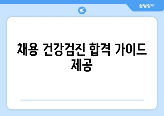 채용 건강검진 합격 가이드 제공