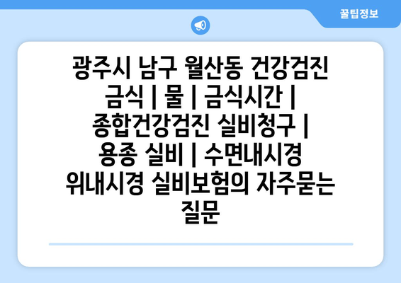 광주시 남구 월산동 건강검진 금식 | 물 | 금식시간 | 종합건강검진 실비청구 | 용종 실비 | 수면내시경 위내시경 실비보험