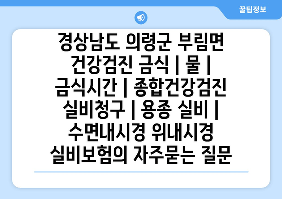 경상남도 의령군 부림면 건강검진 금식 | 물 | 금식시간 | 종합건강검진 실비청구 | 용종 실비 | 수면내시경 위내시경 실비보험