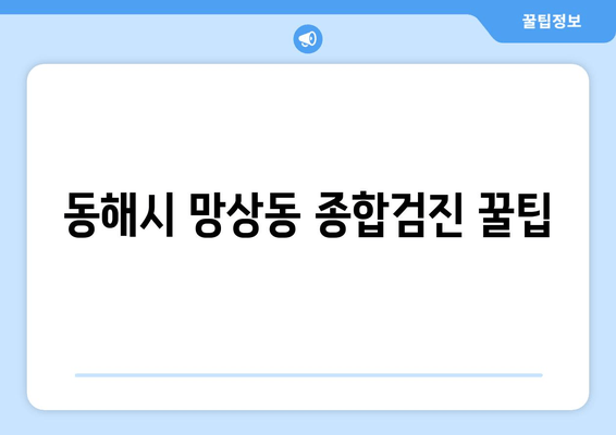 동해시 망상동 종합검진 꿀팁