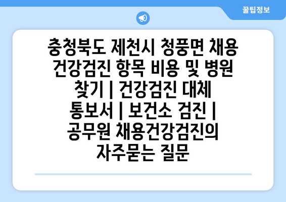 충청북도 제천시 청풍면 채용 건강검진 항목 비용 및 병원 찾기 | 건강검진 대체 통보서 | 보건소 검진 | 공무원 채용건강검진