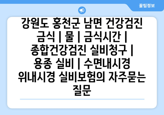 강원도 홍천군 남면 건강검진 금식 | 물 | 금식시간 | 종합건강검진 실비청구 | 용종 실비 | 수면내시경 위내시경 실비보험