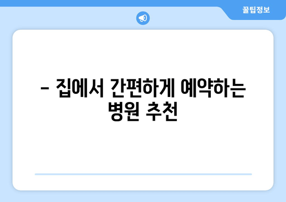 - 집에서 간편하게 예약하는 병원 추천