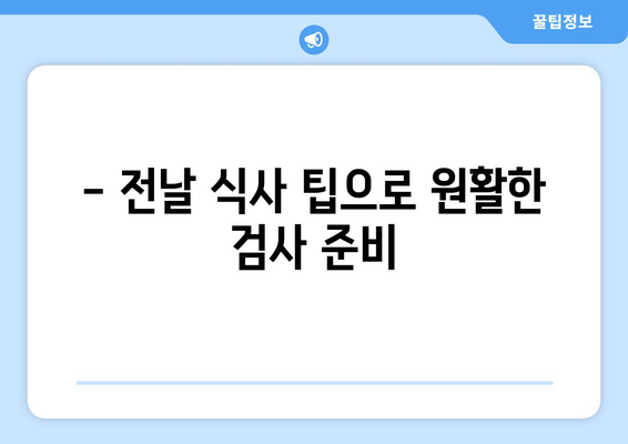 - 전날 식사 팁으로 원활한 검사 준비