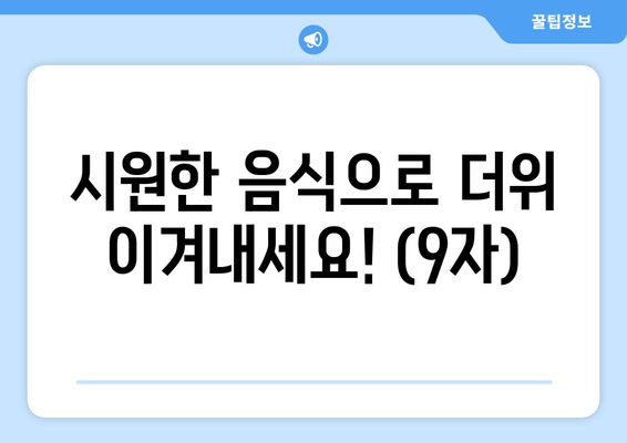 시원한 음식으로 더위 이겨내세요! (9자)