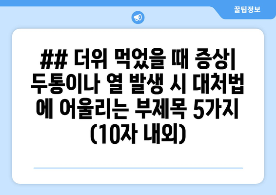 ## 더위 먹었을 때 증상| 두통이나 열 발생 시 대처법 에 어울리는 부제목 5가지 (10자 내외)