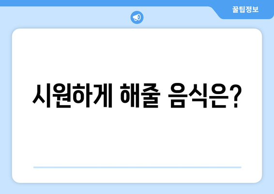 시원하게 해줄 음식은?