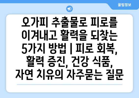 오가피 추출물로 피로를 이겨내고 활력을 되찾는 5가지 방법 | 피로 회복, 활력 증진, 건강 식품, 자연 치유