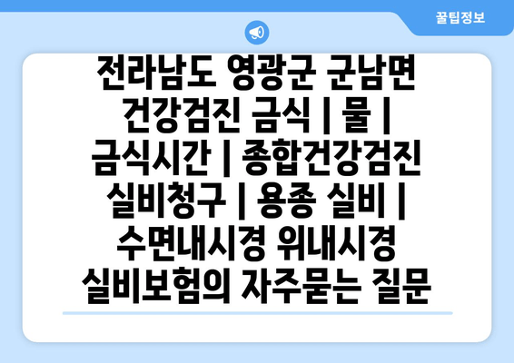 전라남도 영광군 군남면 건강검진 금식 | 물 | 금식시간 | 종합건강검진 실비청구 | 용종 실비 | 수면내시경 위내시경 실비보험