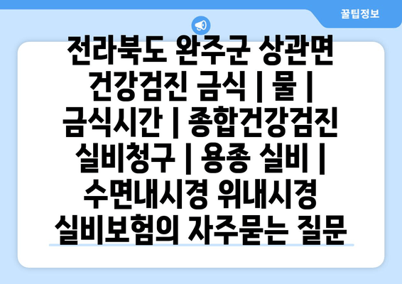 전라북도 완주군 상관면 건강검진 금식 | 물 | 금식시간 | 종합건강검진 실비청구 | 용종 실비 | 수면내시경 위내시경 실비보험