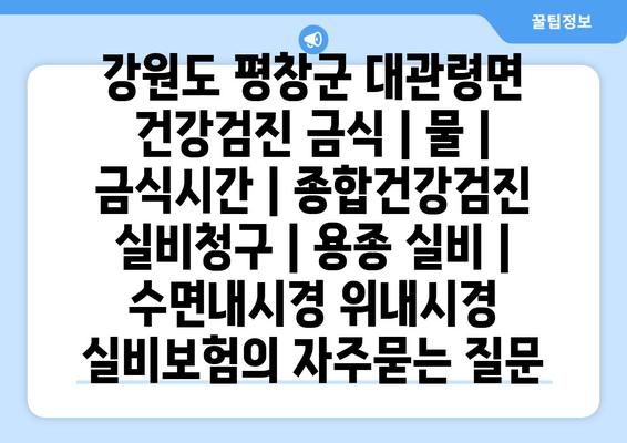 강원도 평창군 대관령면 건강검진 금식 | 물 | 금식시간 | 종합건강검진 실비청구 | 용종 실비 | 수면내시경 위내시경 실비보험