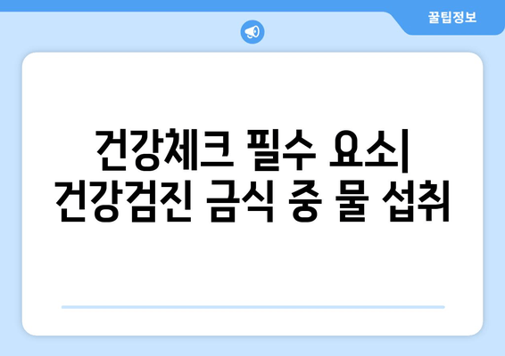 건강체크 필수 요소| 건강검진 금식 중 물 섭취