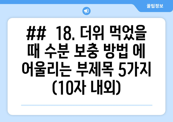 ##  18. 더위 먹었을 때 수분 보충 방법 에 어울리는 부제목 5가지 (10자 내외)