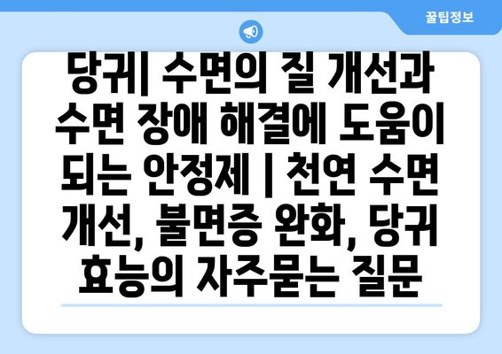 당귀| 수면의 질 개선과 수면 장애 해결에 도움이 되는 안정제 | 천연 수면 개선, 불면증 완화, 당귀 효능