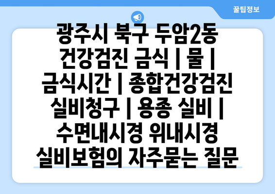 광주시 북구 두암2동 건강검진 금식 | 물 | 금식시간 | 종합건강검진 실비청구 | 용종 실비 | 수면내시경 위내시경 실비보험