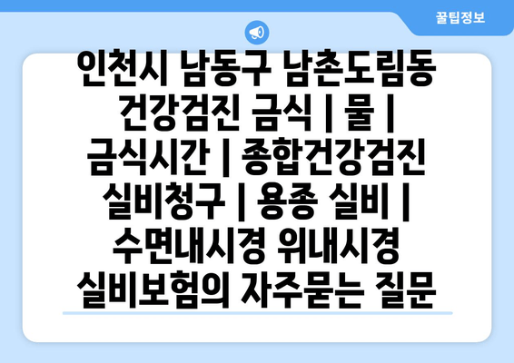 인천시 남동구 남촌도림동 건강검진 금식 | 물 | 금식시간 | 종합건강검진 실비청구 | 용종 실비 | 수면내시경 위내시경 실비보험