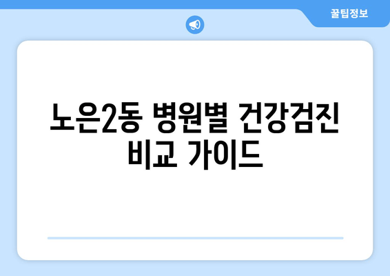 노은2동 병원별 건강검진 비교 가이드