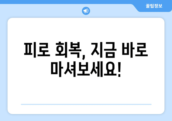 피로 회복, 지금 바로 마셔보세요!