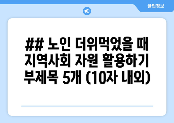 ## 노인 더위먹었을 때 지역사회 자원 활용하기 부제목 5개 (10자 내외)