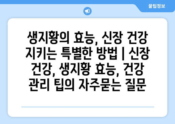 생지황의 효능, 신장 건강 지키는 특별한 방법 | 신장 건강, 생지황 효능, 건강 관리 팁