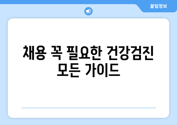 채용 꼭 필요한 건강검진 모든 가이드