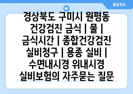 경상북도 구미시 원평동 건강검진 금식 | 물 | 금식시간 | 종합건강검진 실비청구 | 용종 실비 | 수면내시경 위내시경 실비보험