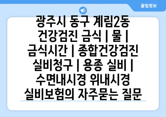 광주시 동구 계림2동 건강검진 금식 | 물 | 금식시간 | 종합건강검진 실비청구 | 용종 실비 | 수면내시경 위내시경 실비보험