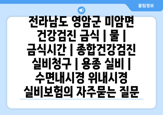 전라남도 영암군 미암면 건강검진 금식 | 물 | 금식시간 | 종합건강검진 실비청구 | 용종 실비 | 수면내시경 위내시경 실비보험