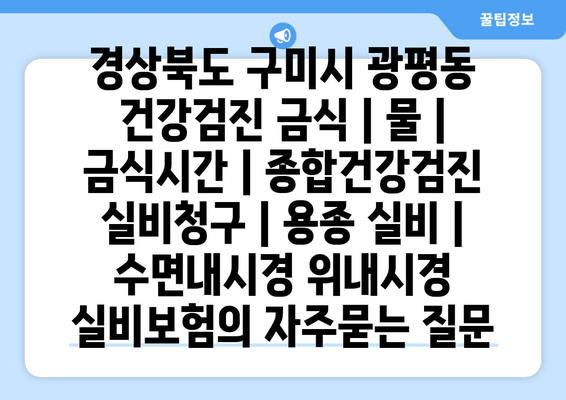 경상북도 구미시 광평동 건강검진 금식 | 물 | 금식시간 | 종합건강검진 실비청구 | 용종 실비 | 수면내시경 위내시경 실비보험