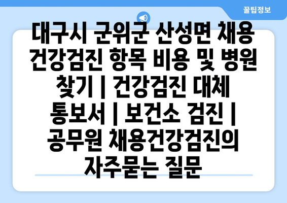 대구시 군위군 산성면 채용 건강검진 항목 비용 및 병원 찾기 | 건강검진 대체 통보서 | 보건소 검진 | 공무원 채용건강검진