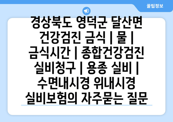 경상북도 영덕군 달산면 건강검진 금식 | 물 | 금식시간 | 종합건강검진 실비청구 | 용종 실비 | 수면내시경 위내시경 실비보험